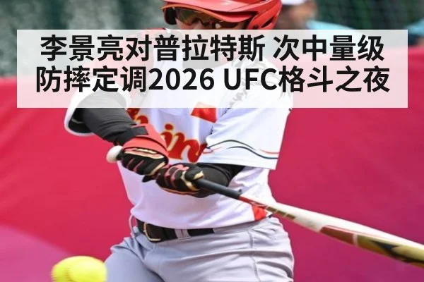 李景亮对普拉特斯 次中量级防摔定调2026 UFC格斗之夜