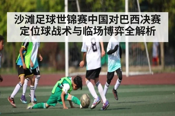 沙滩足球世锦赛中国对巴西决赛定位球战术与临场博弈全解析