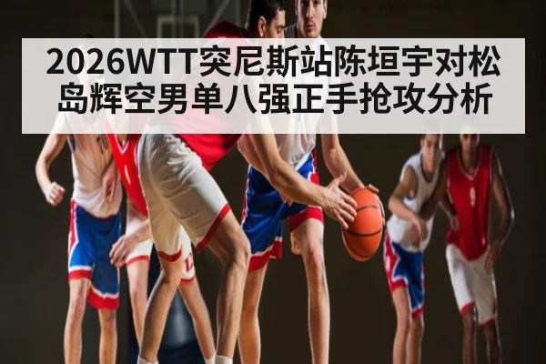 2026WTT突尼斯站陈垣宇对松岛辉空男单八强正手抢攻分析